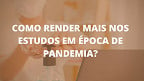 Estudos durante a pandemia; veja 10 dicas para render mais