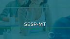 SESP-MT abre processo seletivo com salário de R$ 13.982