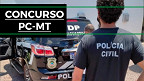 Concurso Polícia Civil-MT 2022: Edital para Escrivão e Investigador é lançado