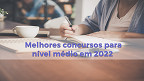 Melhores concursos públicos para nível médio em 2022? veja quais são