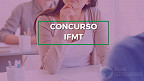 Concurso IFMT 2022 é anunciado e tem 10 vagas para Professores