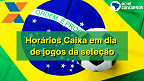 Caixa muda horário de atendimento nos jogos do Brasil; veja como fica