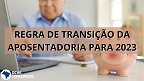 Regra de Transição da Aposentadoria muda em 2023; veja tabela