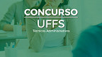 Concurso UFFS 2023: Sai edital com 28 vagas para Técnicos Administrativos