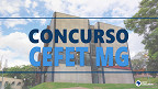 Concurso CEFET MG 2023 abre vagas para Técnicos Administrativos