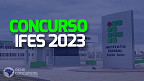 Concurso IFES 2023: Saem editais para Técnico Administrativo e Professor