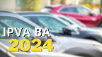 Calendário IPVA-BA 2024: veja quando sai e como será