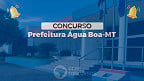 Concurso Prefeitura Água Boa-MT 2024: Sai edital com 262 vagas