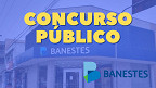 BANESTES anuncia novo concurso para Analistas de R$ 5.363; veja áreas