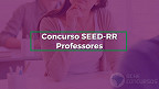 Edital SEED-RR 2024 é publicado! Educação abre vagas para Professores