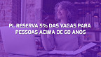 Projeto de Lei propõe reserva de 5% de vagas para pessoas com mais de 60 anos; entenda