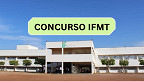 Concurso IFMT 2024: Saiu edital com 22 vagas para Professor