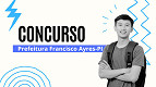 Concurso Prefeitura Francisco Ayres-PI 2025: Edital tem 44 vagas